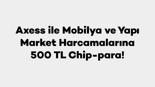 Axess ile Mobilya ve Yapı Market Harcamalarına 500 TL Chip-para