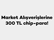 Market Alışverişlerine 300 TL chip-para